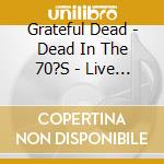 Grateful Dead - Dead In The 70?S - Live Broadcasts cd musicale di Grateful Dead