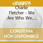 Charlie Fletcher - We Are Who We Are cd