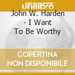 John W. Harden - I Want To Be Worthy cd