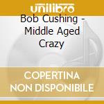 Bob Cushing - Middle Aged Crazy cd
