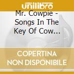 Mr. Cowpie - Songs In The Key Of Cow : The Adventures Of Mr. Co cd musicale di Mr. Cowpie