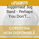 Juggernaut Jug Band - Perhaps You Don'T Recognize Us cd musicale di Juggernaut Jug Band