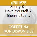 Sherry K - Have Yourself A Sherry Little Christmas cd musicale di Sherry K