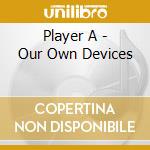 Player A - Our Own Devices cd musicale di Player A