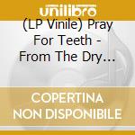 (LP Vinile) Pray For Teeth - From The Dry Edge Of.. vinile