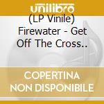 (LP Vinile) Firewater - Get Off The Cross.. lp vinile di Firewater