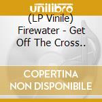 (LP Vinile) Firewater - Get Off The Cross.. vinile
