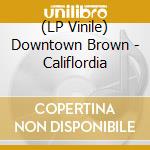 (LP Vinile) Downtown Brown - Califlordia vinile