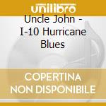 Uncle John - I-10 Hurricane Blues cd musicale di Uncle John