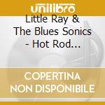 Little Ray & The Blues Sonics - Hot Rod Blues cd musicale di Little Ray & The Blues Sonics