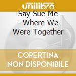 Say Sue Me - Where We Were Together cd