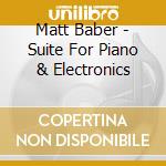 Matt Baber - Suite For Piano & Electronics cd musicale di Matt Baber