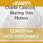 Charlie Cawood - Blurring Into Motion cd musicale