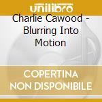 Charlie Cawood - Blurring Into Motion cd
