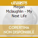 Megan Mclaughlin - My Next Life cd musicale di Megan Mclaughlin