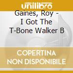 Gaines, Roy - I Got The T-Bone Walker B cd musicale di Gaines, Roy