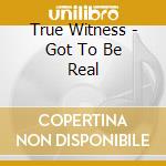 True Witness - Got To Be Real cd musicale di True Witness