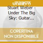 Stuart Weber - Under The Big Sky: Guitar Anthology cd musicale di Stuart Weber