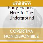 Harry Francis - Here In The Underground cd musicale di Harry Francis