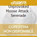 Unprovoked Moose Attack - Serenade cd musicale di Unprovoked Moose Attack