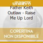 Father Keith Outlaw - Raise Me Up Lord cd musicale di Father Keith Outlaw
