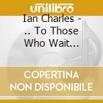 Ian Charles - .. To Those Who Wait (Reissued) cd