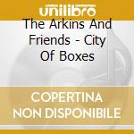 The Arkins And Friends - City Of Boxes cd musicale di The Arkins And Friends