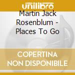 Martin Jack Rosenblum - Places To Go cd musicale di Martin Jack Rosenblum