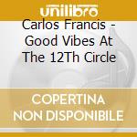 Carlos Francis - Good Vibes At The 12Th Circle cd musicale di Carlos Francis