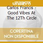 Carlos Francis - Good Vibes At The 12Th Circle cd