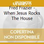 Fred Frazier - When Jesus Rocks The House cd musicale di Fred Frazier