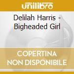 Delilah Harris - Bigheaded Girl cd musicale di Delilah Harris