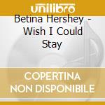 Betina Hershey - Wish I Could Stay cd musicale di Betina Hershey