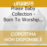 Praise Baby Collection - Born To Worship Praise Baby cd musicale di Praise Baby Collecti