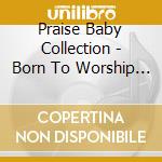 Praise Baby Collection - Born To Worship Praise Baby cd