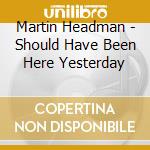 Martin Headman - Should Have Been Here Yesterday cd musicale di Martin Headman