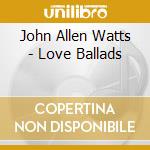 John Allen Watts - Love Ballads cd musicale di John Allen Watts