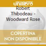Robert Thibodeau - Woodward Rose cd musicale di Robert Thibodeau