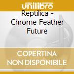 Reptilica - Chrome Feather Future cd
