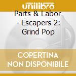 Parts & Labor - Escapers 2: Grind Pop cd
