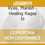 Vyas, Manish - Healing Ragas Iii cd musicale di Vyas, Manish