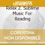 Relax 2. Sublime Music For Reading cd musicale