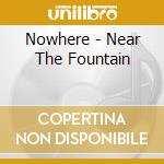 Nowhere - Near The Fountain cd musicale di Nowhere