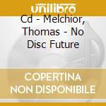 Cd - Melchior, Thomas - No Disc Future cd musicale di MELCHIOR, THOMAS