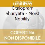 Citalopram Shunyata - Moist Nobility cd musicale