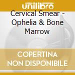 Cervical Smear - Ophelia & Bone Marrow cd musicale