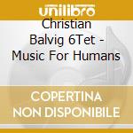 Christian Balvig 6Tet - Music For Humans cd musicale di Christian Balvig 6Tet
