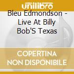 Bleu Edmondson - Live At Billy Bob'S Texas cd musicale di Bleu Edmondson