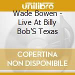 Wade Bowen - Live At Billy Bob'S Texas cd musicale di Wade Bowen