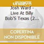 Josh Ward - Live At Billy Bob'S Texas (2 Cd) cd musicale